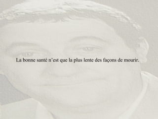 La bonne santé n’est que la plus lente des façons de mourir. 