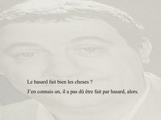 Le hasard fait bien les choses ? J’en connais un, il a pas dû être fait par hasard, alors. 