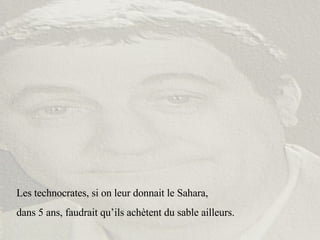 Les technocrates, si on leur donnait le Sahara,  dans 5 ans, faudrait qu’ils achètent du sable ailleurs. 