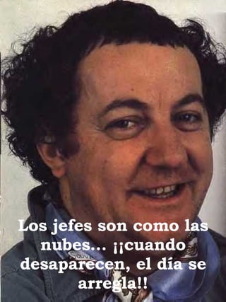 Los jefes son como las nubes… ¡¡cuando desaparecen, el día se arregla!! 