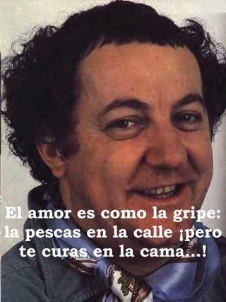 El amor es como la gripe: la pescas en la calle ¡pero te curas en la cama...! 