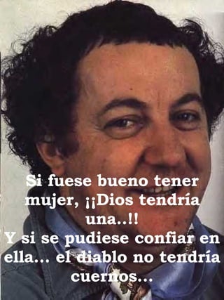 Si fuese bueno tener mujer, ¡¡Dios tendría una..!! Y si se pudiese confiar en ella… el diablo no tendría cuernos… 