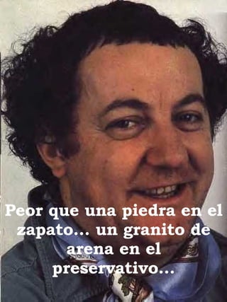 Peor que una piedra en el zapato… un granito de arena en el preservativo… 