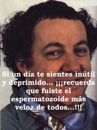 Si un día te sientes inútil y deprimido… ¡¡¡recuerda que fuiste el espermatozoide más veloz de todos…!!! 