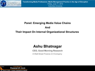 Panel: Emerging Media Value Chains And Their Impact On Internal Organizational Structures   Ashu Bhatnagar CEO, Good Morning Research A Wall Street Finance 2.0 Company   Transforming Media Professions: Media Management Practice in the Age of Disruption Friday, June 11, 2010 Columbia University 