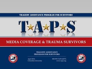 Tragedy assistance program for survivors
MEDIA COVERAGE & TRAUMA SURVIVORS
TRAGEDY ASSISTANCE
PROGRAM FOR SURVIVORS
800-959-TAPS (8277)
www.taps.org
April 2014
Columbia University
 