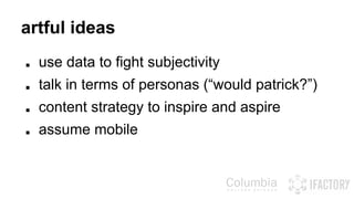 artful ideas 
■ use data to fight subjectivity 
■ talk in terms of personas (“would patrick?”) 
■ content strategy to inspire and aspire 
■ assume mobile 
 