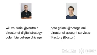 will vautrain @vautrain 
director of digital strategy 
columbia college chicago 
pete gaioni @petegaioni 
director of account services 
iFactory (Boston) 
 