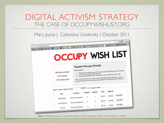 DIGITAL ACTIVISM STRATEGY
  THE CASE OF OCCUPYWISHLIST.ORG
 Mary Joyce | Columbia University | October 2011




   Note: presentation based on public information, I have not spoken directly with MoveOn or #OWS
 