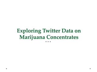 Exploring Twitter Data on
Marijuana Concentrates
 
