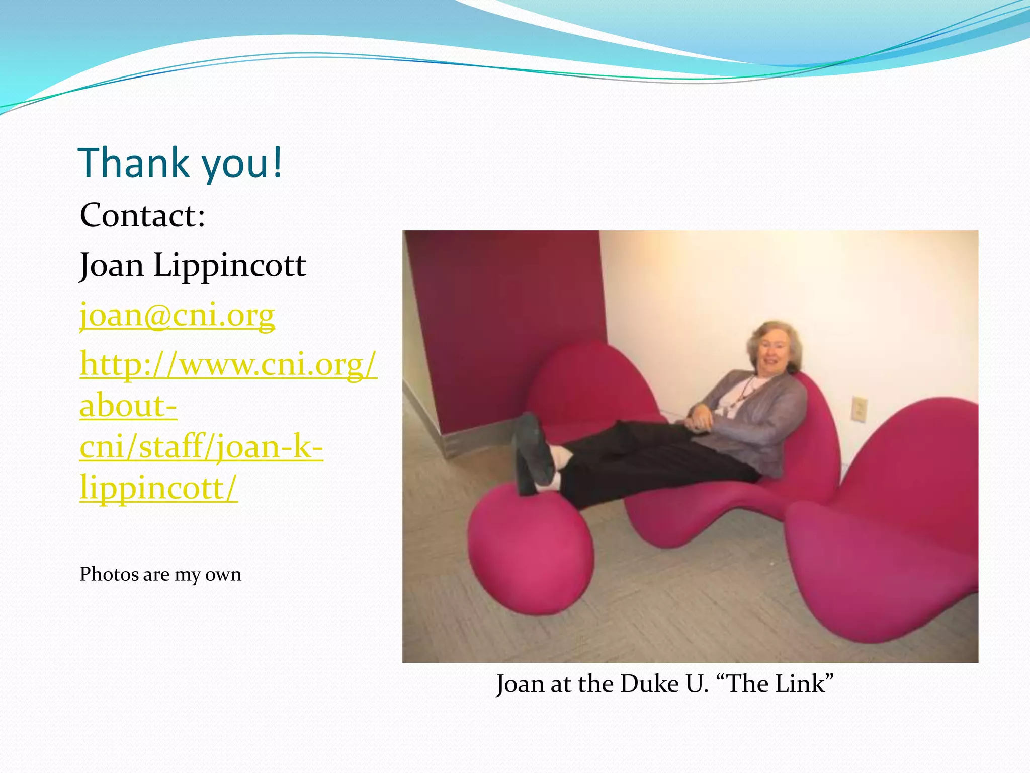Thank you!
Contact:
Joan Lippincott
joan@cni.org
http://www.cni.org/
about-
cni/staff/joan-k-
lippincott/

Photos are my own




                      Joan at the Duke U. “The Link”
 