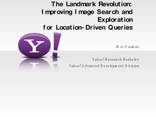 The Landmark Revolut ion:
I mproving I mage Search and
                     Explorat ion
 f or Locat ion- Driven Queries

                                    M or N aam an


                      Y ahoo! R esearch B erkeley
         Y ahoo! A dvanced D evelopm ent D i si
                                            vi on