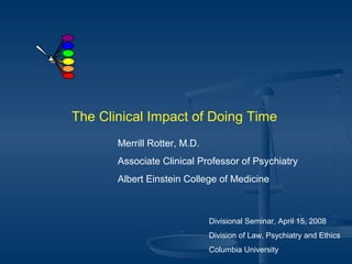 The Clinical Impact of Doing Time
Merrill Rotter, M.D.
Associate Clinical Professor of Psychiatry
Albert Einstein College of Medicine

Divisional Seminar, April 15, 2008
Division of Law, Psychiatry and Ethics
Columbia University

 