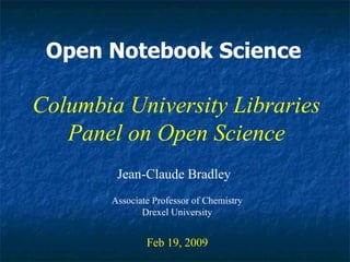 Open Notebook Science Jean-Claude Bradley Feb 19, 2009 Columbia University Libraries Panel on Open Science Associate Professor of Chemistry Drexel University 