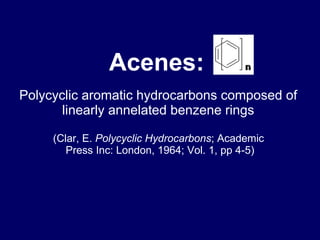 Acenes:  Polycyclic aromatic hydrocarbons composed of  linearly annelated benzene rings  (Clar, E.  Polycyclic Hydrocarbons ; Academic  Press Inc: London, 1964; Vol. 1, pp 4-5) 