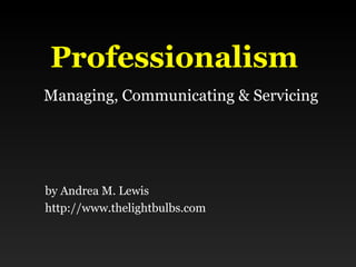 Professionalism   Managing, Communicating & Servicing by Andrea M. Lewis http://www.thelightbulbs.com 