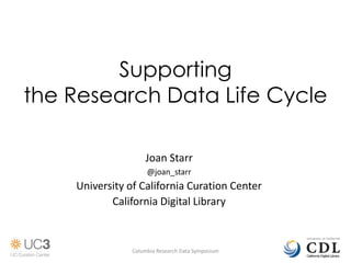 Supporting
the Research Data Life Cycle

                    Joan Starr
                     @joan_starr
    University of California Curation Center
           California Digital Library



                Columbia Research Data Symposium
 