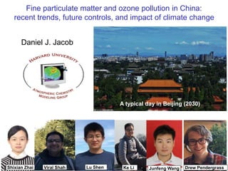Fine particulate matter and ozone pollution in China:
recent trends, future controls, and impact of climate change
Daniel J. Jacob
Shixian Zhai Ke Li
Lu Shen
Viral Shah
A typical day in Beijing (2030)
Junfeng Wang Drew Pendergrass
 