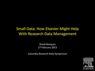 Small Data: How Elsevier Might Help
 With Research Data Management

            David Marques
           27 February 2013

        Research Data Symposium
           Columbia University
 