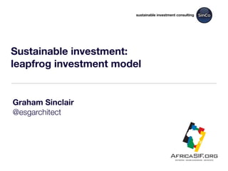 Graham Sinclair
@esgarchitect
sustainable investment consulting
Sustainable investment:
leapfrog investment model
 
