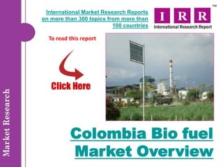 International Market Research Reports
on more than 300 topics from more than
                          100 countries

  To read this report




          Colombia Bio fuel
          Market Overview
 
