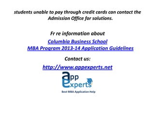 students unable to pay through credit cards can contact the
Admission Office for solutions.
For more information about
Columbia Business School
MBA Program 2013-14 Application Guidelines
Contact us:
http://www.appexperts.net
Best MBA Application Help
 