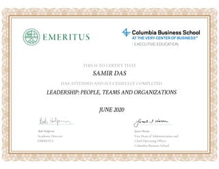 HAS ATTENDED AND SUCCESSFULLY COMPLETED
THIS IS TO CERTIFY THAT
SAMIR DAS
LEADERSHIP: PEOPLE, TEAMS AND ORGANIZATIONS
Bob Halperin Janet Horan
JUNE 2020
Academic Director
EMERITUS
Vice Dean of Administration and
Chief Operating Officer
Columbia Business School
 