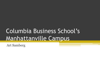 Columbia Business School’s
Manhattanville Campus
Art Samberg
 