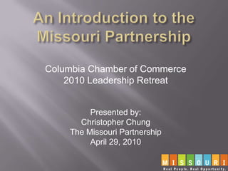 An Introduction to the Missouri Partnership Columbia Chamber of Commerce 2010 Leadership Retreat Presented by: Christopher Chung The Missouri Partnership April 29, 2010 