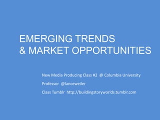 EMERGING TRENDS
& MARKET OPPORTUNITIES
New Media Producing Class #2 @ Columbia University
Professor @lanceweiler
Class Tumblr http://buildingstoryworlds.tumblr.com

 