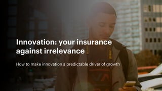 Innovation: your insurance
against irrelevance
How to make innovation a predictable driver of growth
 