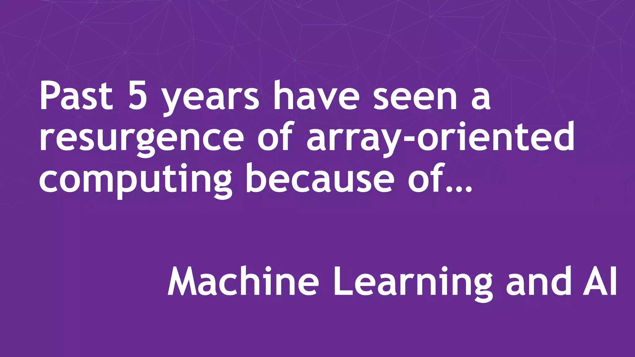 Past 5 years have seen a resurgence of array-oriented computing because of… Machine Learning and AI 