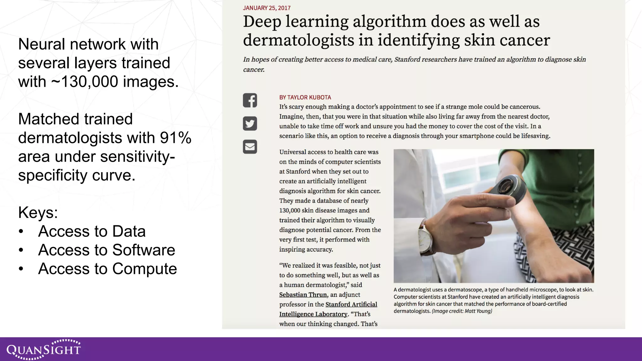 Neural network with several layers trained with ~130,000 images. Matched trained dermatologists with 91% area under sensitivity- specificity curve. Keys: • Access to Data • Access to Software • Access to Compute 