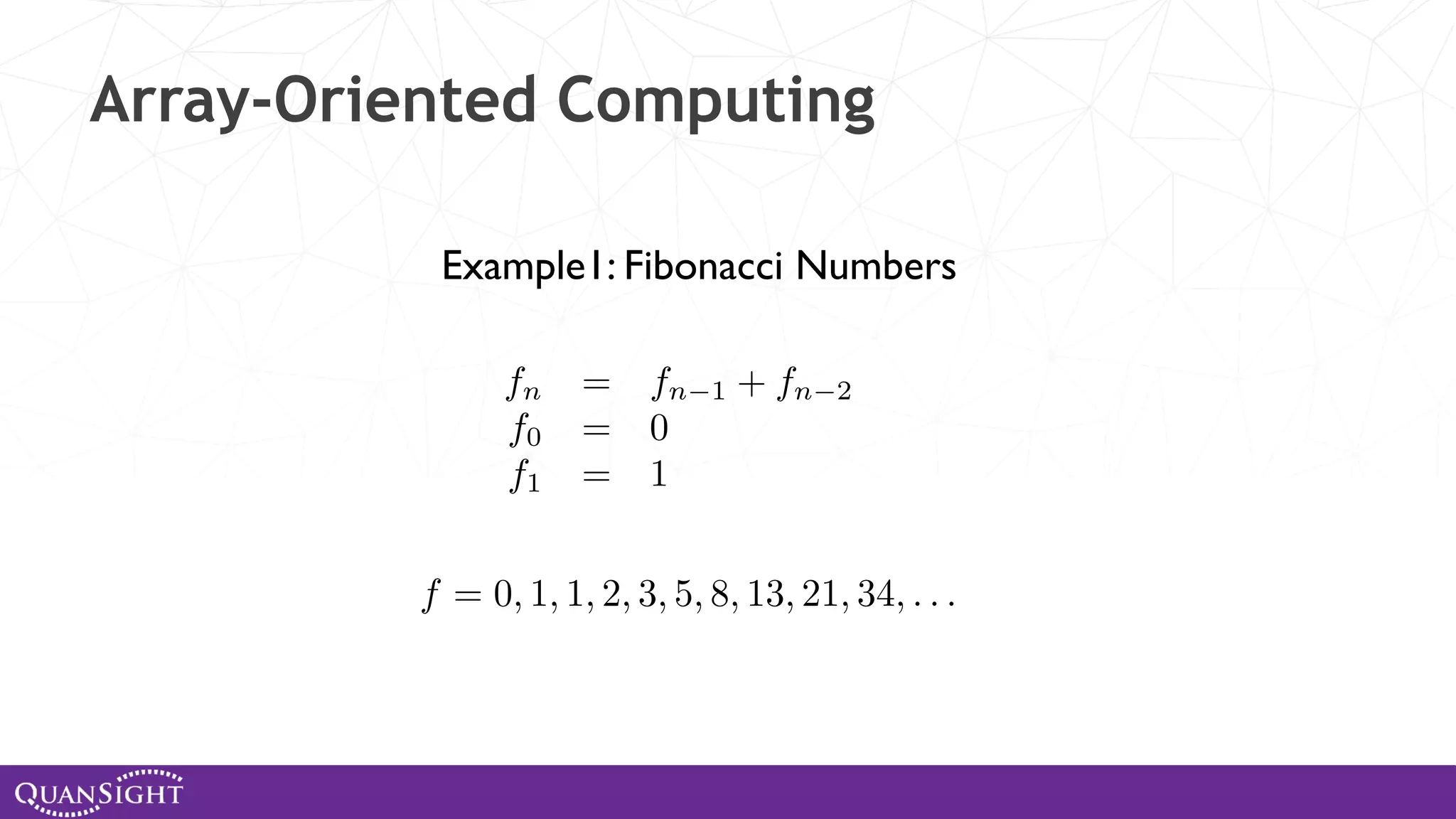 Array-Oriented Computing Example1: Fibonacci Numbers fn = fn 1 + fn 2 f0 = 0 f1 = 1 f = 0, 1, 1, 2, 3, 5, 8, 13, 21, 34, . . . 