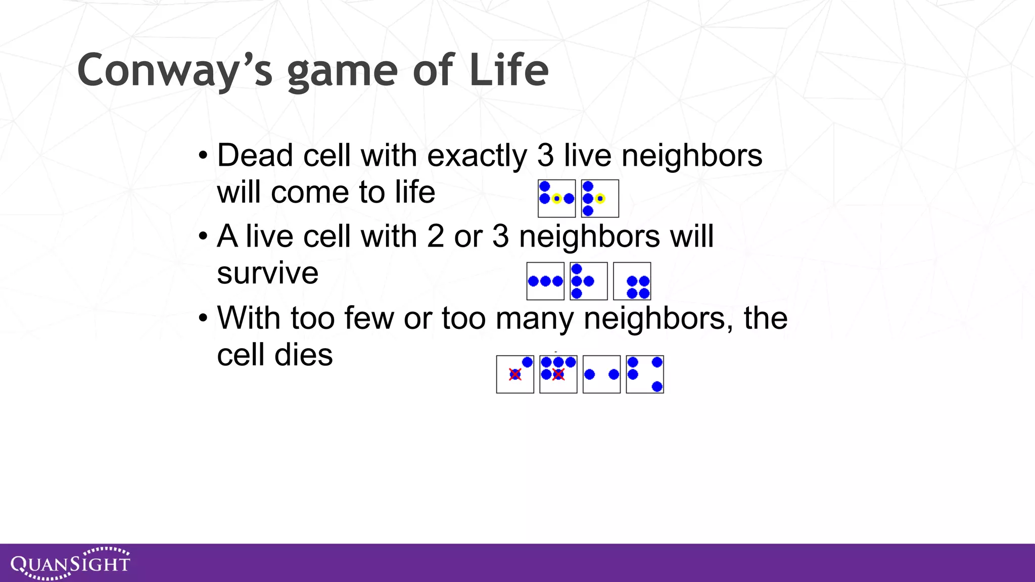 Conway’s game of Life • Dead cell with exactly 3 live neighbors will come to life • A live cell with 2 or 3 neighbors will survive • With too few or too many neighbors, the cell dies 