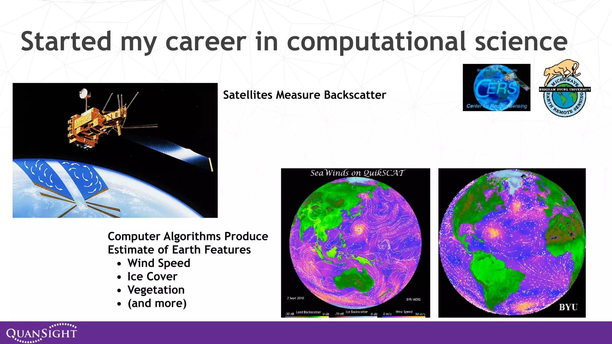 Started my career in computational science Satellites Measure Backscatter Computer Algorithms Produce Estimate of Earth Features • Wind Speed • Ice Cover • Vegetation • (and more) 