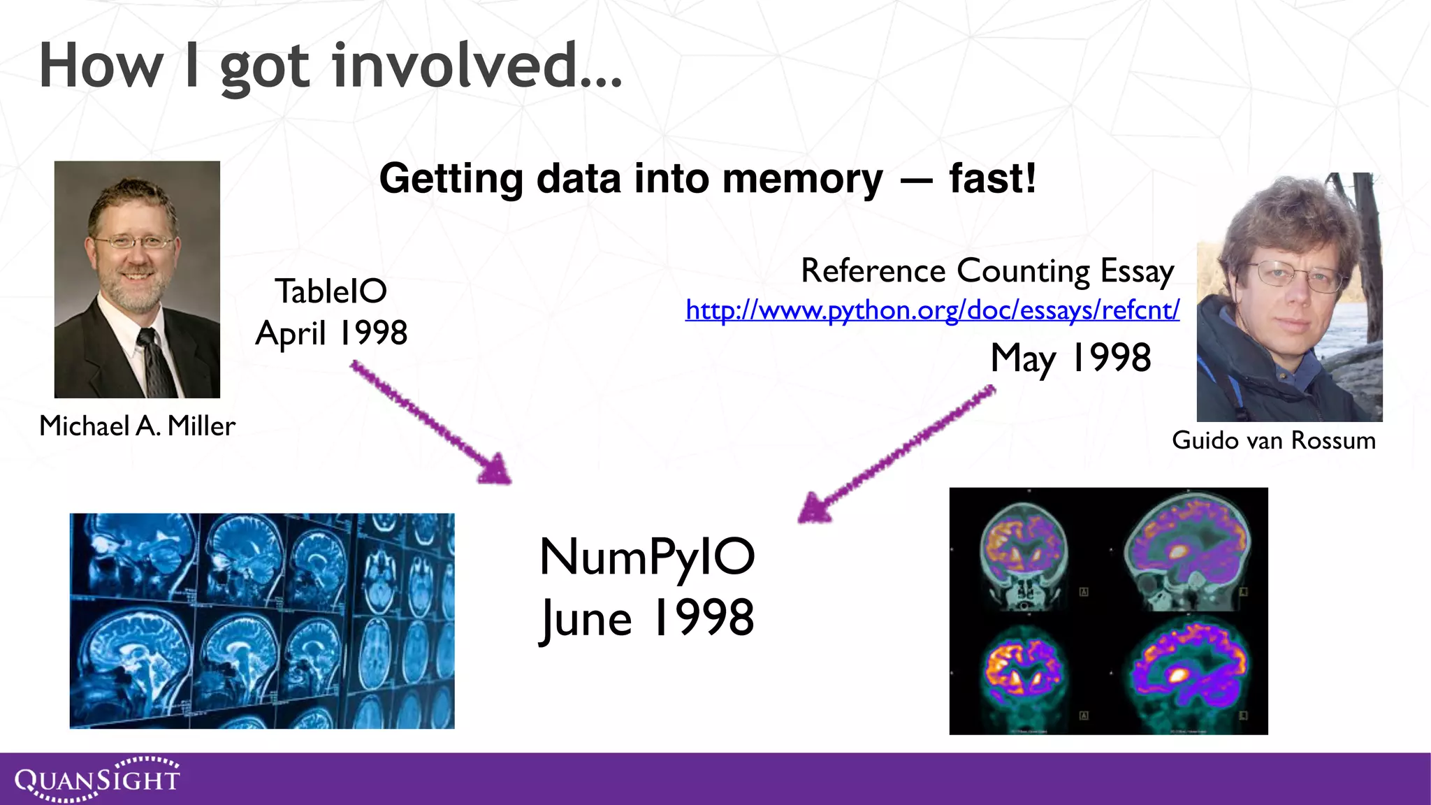 How I got involved… Getting data into memory — fast! http://www.python.org/doc/essays/refcnt/ Reference Counting Essay May 1998 Guido van Rossum TableIO April 1998 Michael A. Miller NumPyIO June 1998 