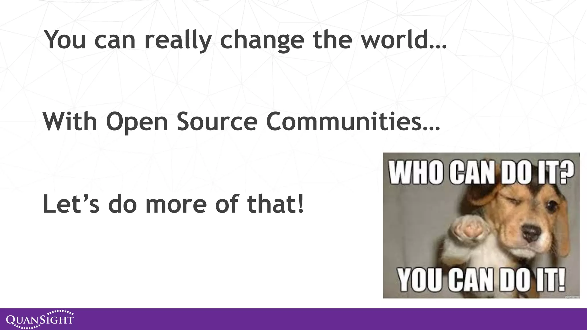 You can really change the world… With Open Source Communities… Let’s do more of that! 