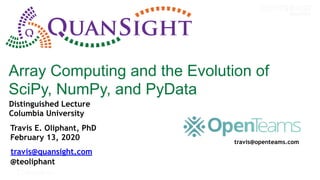 © 2017 Continuum Analytics - Confidential & Proprietary
Array Computing and the Evolution of
SciPy, NumPy, and PyData
Travis E. Oliphant, PhD
February 13, 2020
travis@quansight.com
@teoliphant
Distinguished Lecture
Columbia University
travis@openteams.com
 