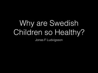 Why are Swedish
Children so Healthy?
Jonas F Ludvigsson
 