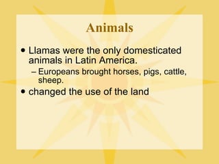 Animals Llamas were the only domesticated animals in Latin America. Europeans brought horses, pigs, cattle, sheep. changed the use of the land 