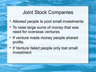 Joint Stock Companies

Allowed people to pool small investments

To raise large sums of money that was
need for overseas ventures

If venture made money people shared
profits.

If Venture failed people only lost small
investment
 
