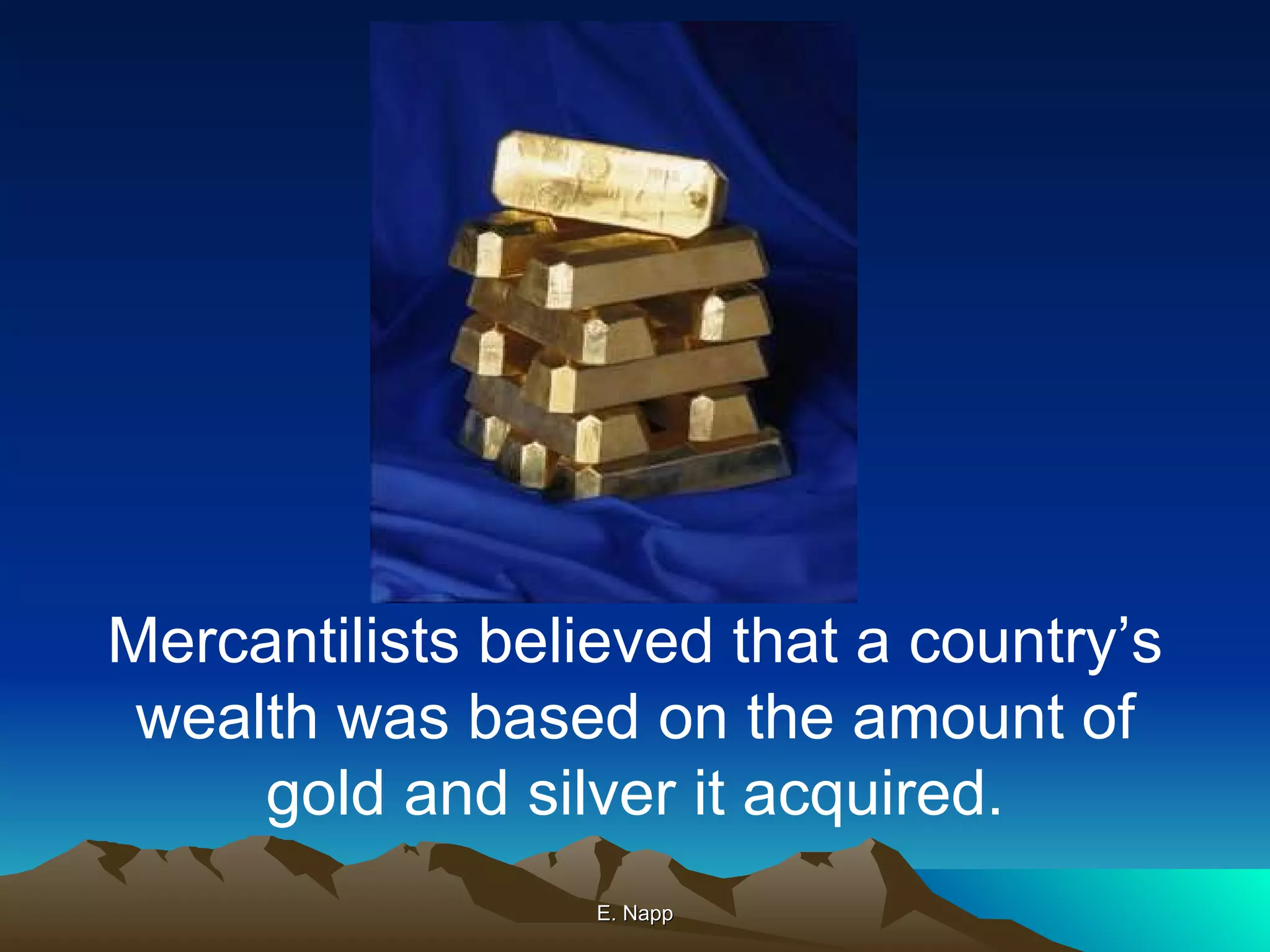 E. Napp Mercantilists believed that a country’s wealth was based on the amount of gold and silver it acquired. 