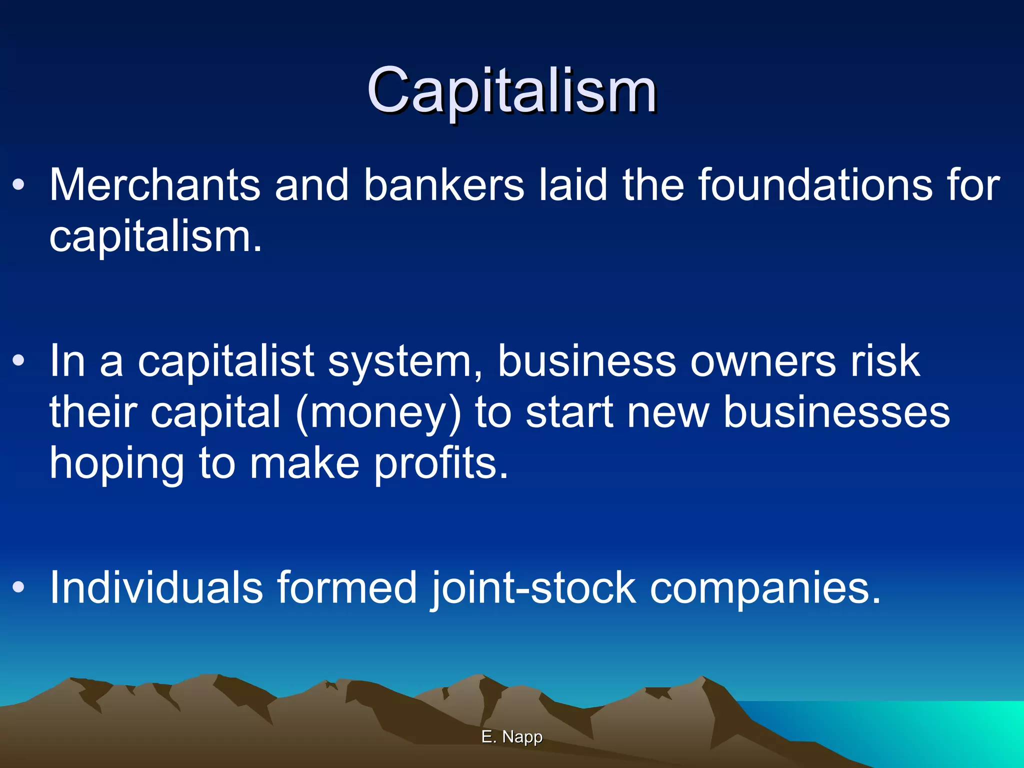 Capitalism Merchants and bankers laid the foundations for capitalism. In a capitalist system, business owners risk their capital (money) to start new businesses hoping to make profits. Individuals formed joint-stock companies.  E. Napp 