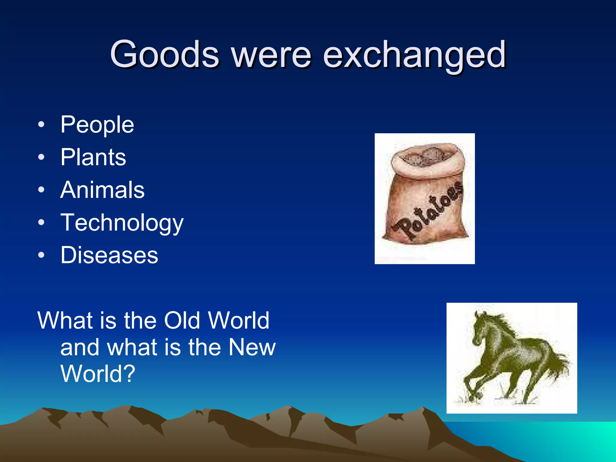 Goods were exchanged People Plants Animals Technology Diseases What is the Old World and what is the New World? 