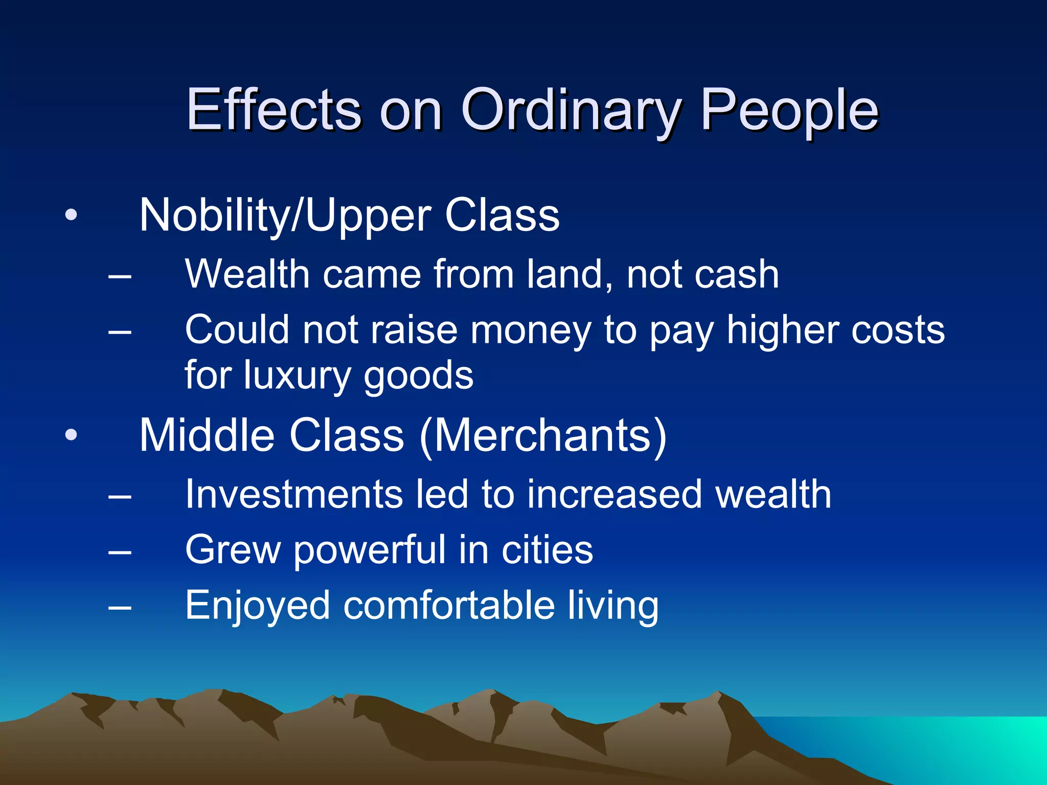 Effects on Ordinary People Nobility/Upper Class Wealth came from land, not cash Could not raise money to pay higher costs for luxury goods Middle Class (Merchants) Investments led to increased wealth Grew powerful in cities Enjoyed comfortable living 