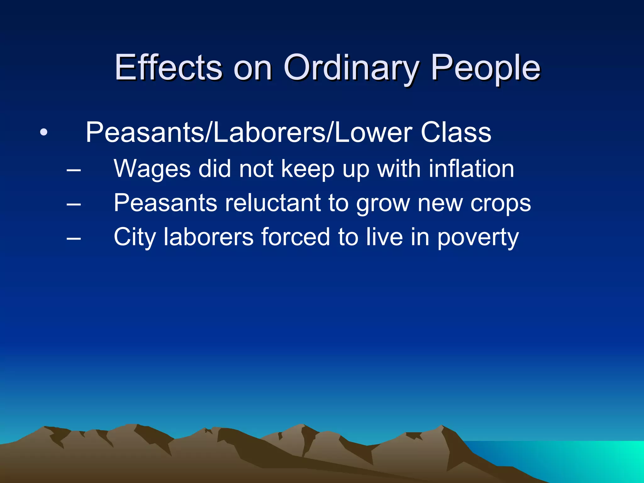 Effects on Ordinary People Peasants/Laborers/Lower Class Wages did not keep up with inflation Peasants reluctant to grow new crops City laborers forced to live in poverty 