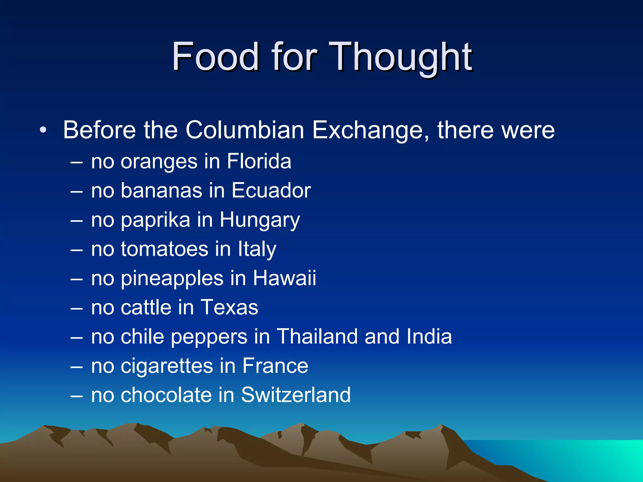 Food for Thought Before the Columbian Exchange, there were  no oranges in Florida no bananas in Ecuador no paprika in Hungary no tomatoes in Italy no pineapples in Hawaii no cattle in Texas no chile peppers in Thailand and India no cigarettes in France no chocolate in Switzerland 