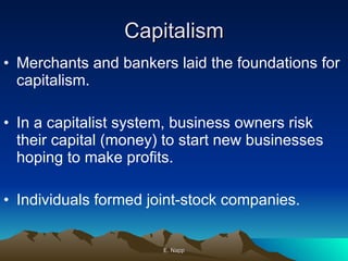 Capitalism Merchants and bankers laid the foundations for capitalism. In a capitalist system, business owners risk their capital (money) to start new businesses hoping to make profits. Individuals formed joint-stock companies.  E. Napp 
