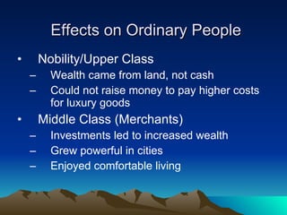 Effects on Ordinary People Nobility/Upper Class Wealth came from land, not cash Could not raise money to pay higher costs for luxury goods Middle Class (Merchants) Investments led to increased wealth Grew powerful in cities Enjoyed comfortable living 